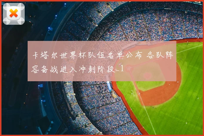卡塔尔世界杯队伍名单公布 各队阵容备战进入冲刺阶段_1