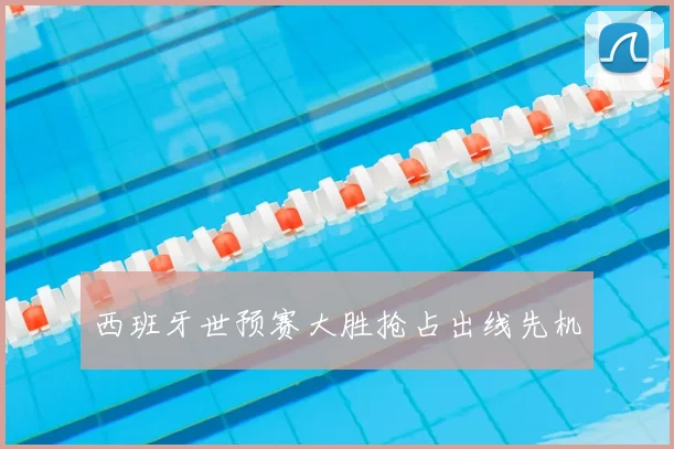 西班牙世预赛大胜抢占出线先机