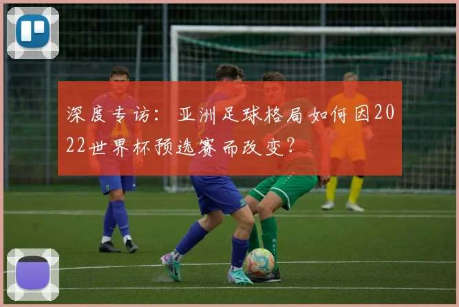 深度专访：亚洲足球格局如何因2022世界杯预选赛而改变？
