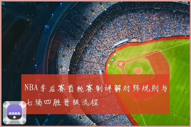 NBA季后赛首轮赛制详解对阵规则与七场四胜晋级流程