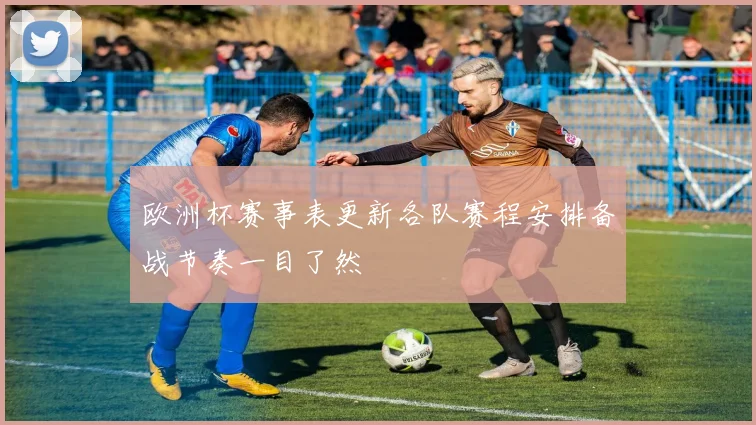 欧洲杯赛事表更新各队赛程安排备战节奏一目了然