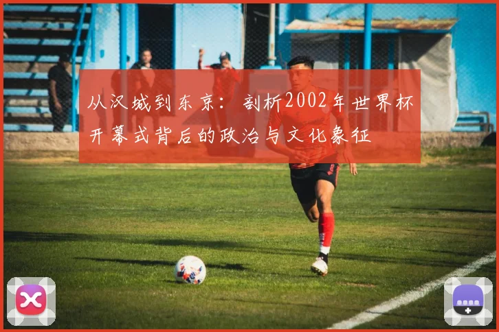 从汉城到东京：剖析2002年世界杯开幕式背后的政治与文化象征
