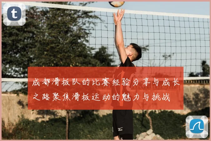 成都滑板队的比赛经验分享与成长之路聚焦滑板运动的魅力与挑战