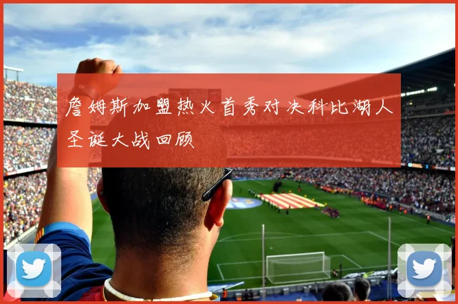 詹姆斯加盟热火首秀对决科比湖人圣诞大战回顾