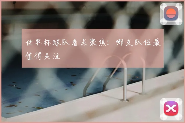 世界杯球队看点聚焦：哪支队伍最值得关注