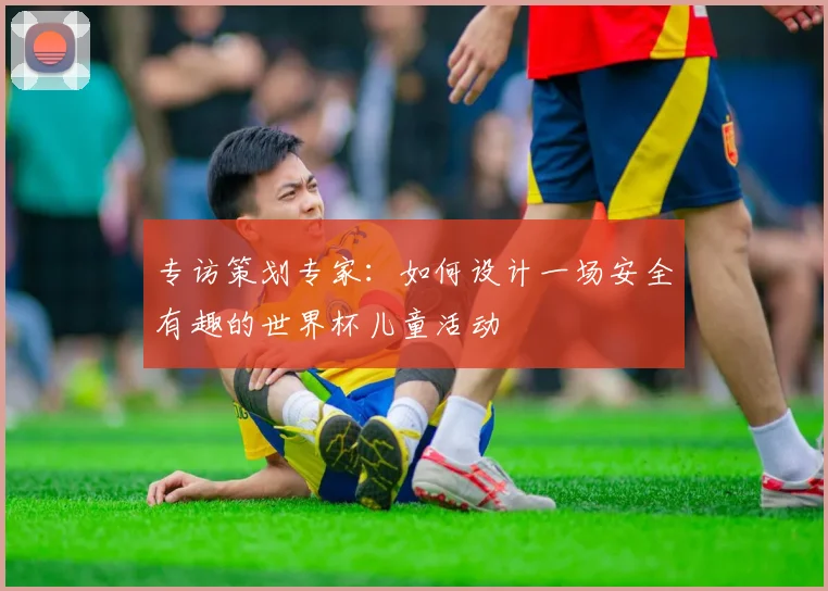 专访策划专家：如何设计一场安全有趣的世界杯儿童活动