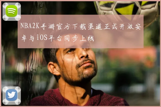 NBA2K手游官方下载渠道正式开放安卓与iOS平台同步上线