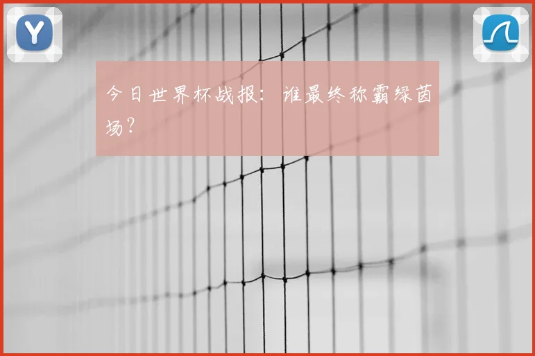 今日世界杯战报：谁最终称霸绿茵场？