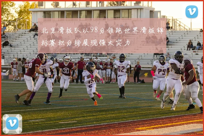北京滑板队以98分领跑世界滑板锦标赛积分榜展现强大实力