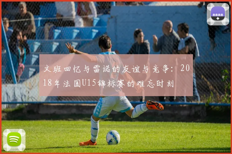 文班回忆与雷诺的友谊与竞争:2018年法国U15锦标赛的难忘时刻