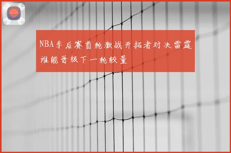 NBA季后赛首轮激战开拓者对决雷霆谁能晋级下一轮较量