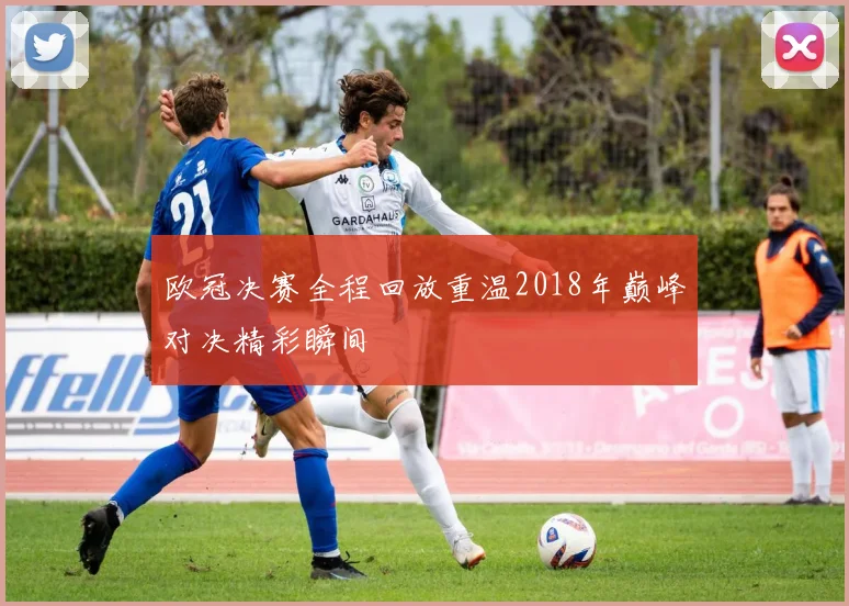 欧冠决赛全程回放重温2018年巅峰对决精彩瞬间