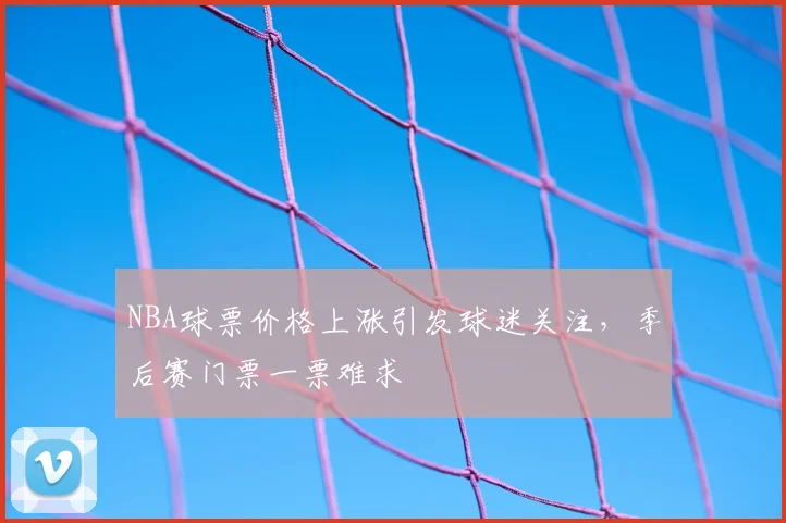 NBA球票价格上涨引发球迷关注,季后赛门票一票难求
