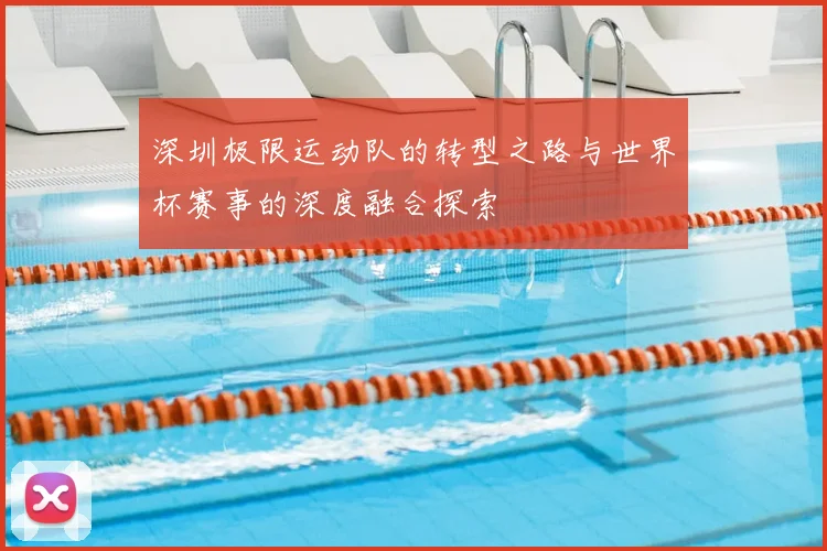 深圳极限运动队的转型之路与世界杯赛事的深度融合探索