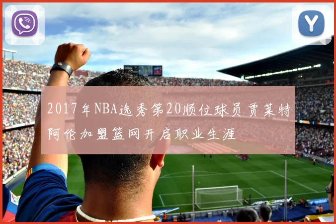 2017年NBA选秀第20顺位球员贾莱特阿伦加盟篮网开启职业生涯