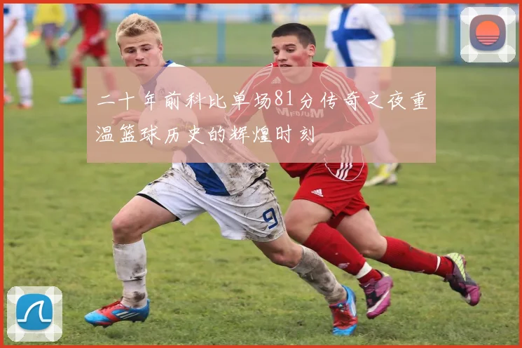 二十年前科比单场81分传奇之夜重温篮球历史的辉煌时刻