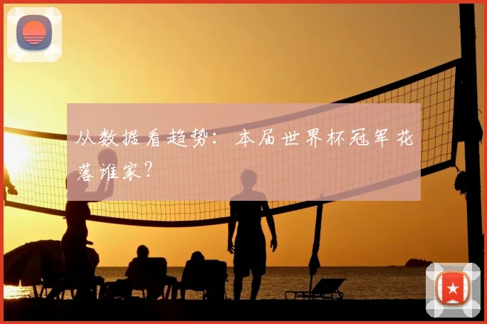 从数据看趋势：本届世界杯冠军花落谁家？