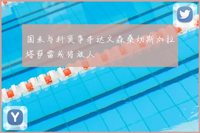 国米与科莫争夺达文森桑切斯加拉塔萨雷或将放人
