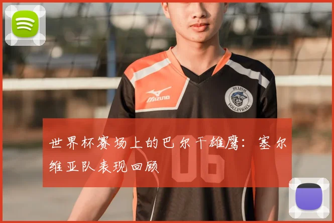 世界杯赛场上的巴尔干雄鹰：塞尔维亚队表现回顾