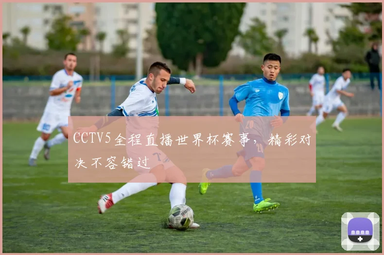 CCTV5全程直播世界杯赛事,精彩对决不容错过