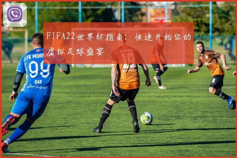 FIFA22世界杯指南:快速开始你的虚拟足球盛宴