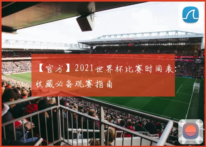 【官方】2021世界杯比赛时间表：收藏必备观赛指南