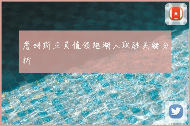 詹姆斯正负值领跑湖人取胜关键分析