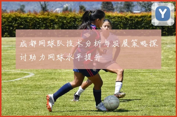 成都网球队技术分析与发展策略探讨助力网球水平提升
