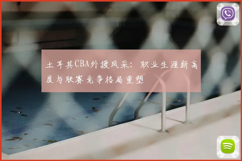 土耳其CBA外援风采：职业生涯新高度与联赛竞争格局重塑