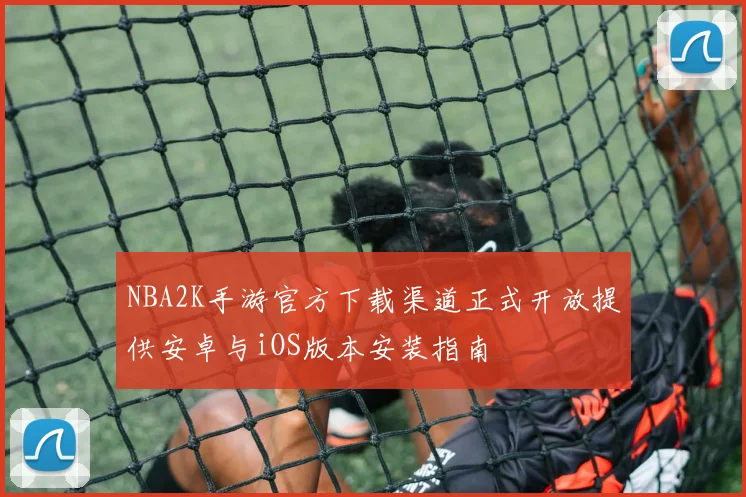NBA2K手游官方下载渠道正式开放提供安卓与iOS版本安装指南