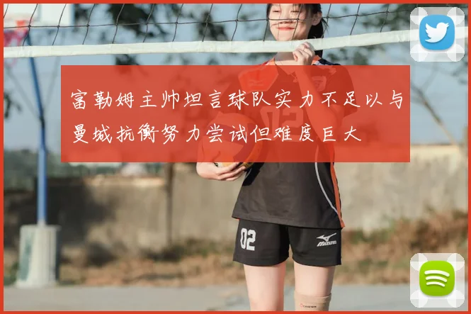 富勒姆主帅坦言球队实力不足以与曼城抗衡努力尝试但难度巨大