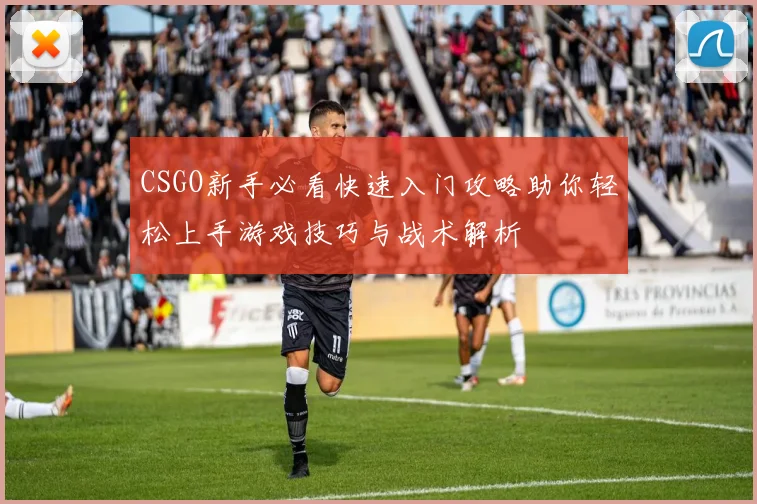 CSGO新手必看快速入门攻略助你轻松上手游戏技巧与战术解析