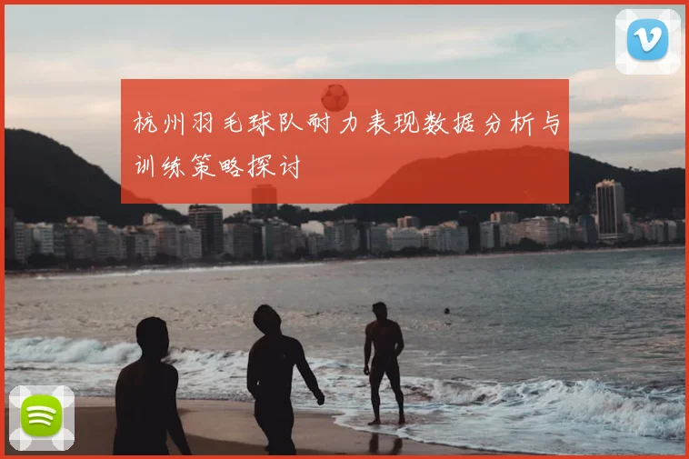 杭州羽毛球队耐力表现数据分析与训练策略探讨