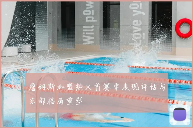 詹姆斯加盟热火首赛季表现评估与东部格局重塑