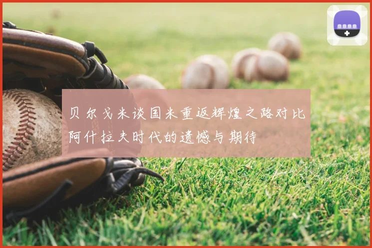 贝尔戈米谈国米重返辉煌之路对比阿什拉夫时代的遗憾与期待