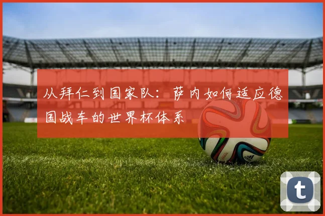 从拜仁到国家队：萨内如何适应德国战车的世界杯体系