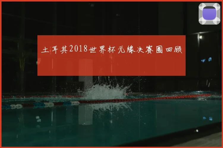 土耳其2018世界杯无缘决赛圈回顾
