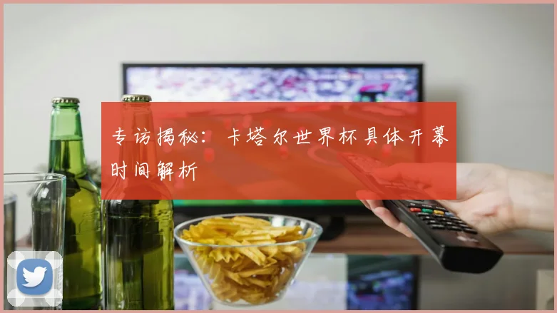 专访揭秘：卡塔尔世界杯具体开幕时间解析