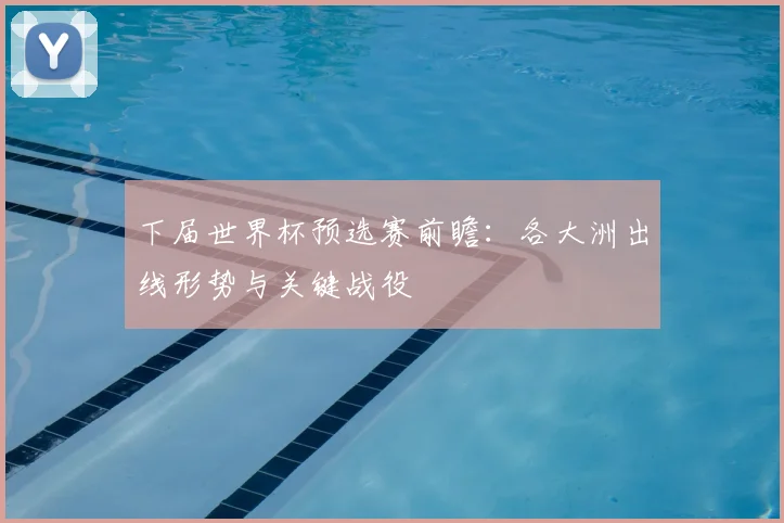 下届世界杯预选赛前瞻：各大洲出线形势与关键战役