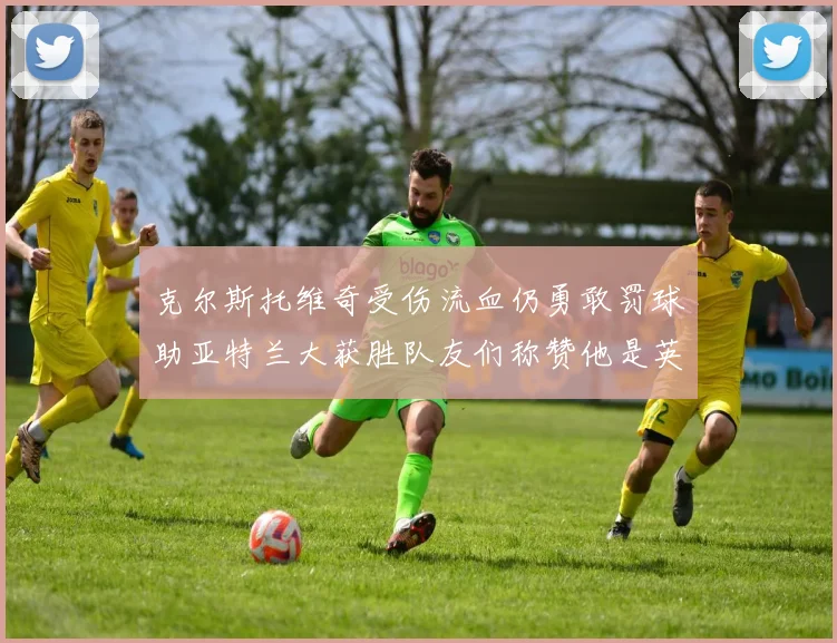 克尔斯托维奇受伤流血仍勇敢罚球助亚特兰大获胜队友们称赞他是英雄