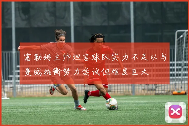 富勒姆主帅坦言球队实力不足以与曼城抗衡努力尝试但难度巨大