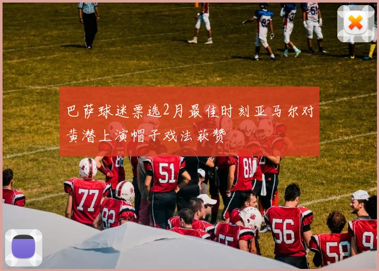 巴萨球迷票选2月最佳时刻亚马尔对黄潜上演帽子戏法获赞