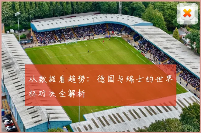 从数据看趋势：德国与瑞士的世界杯对决全解析