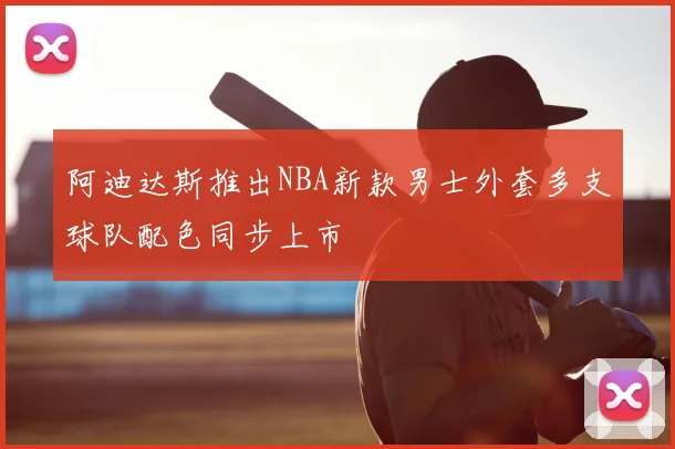阿迪达斯推出NBA新款男士外套多支球队配色同步上市