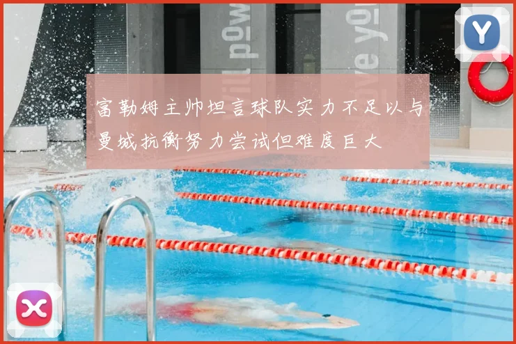 富勒姆主帅坦言球队实力不足以与曼城抗衡努力尝试但难度巨大