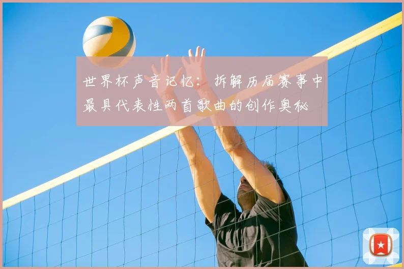 世界杯声音记忆：拆解历届赛事中最具代表性两首歌曲的创作奥秘