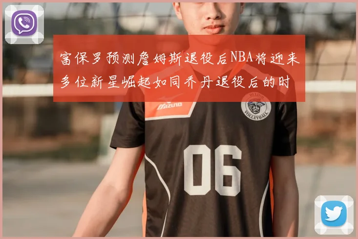 富保罗预测詹姆斯退役后NBA将迎来多位新星崛起如同乔丹退役后的时代