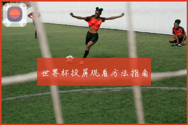 世界杯投屏观看方法指南