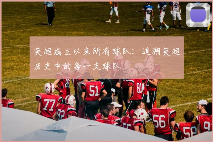 英超成立以来所有球队：追溯英超历史中的每一支球队