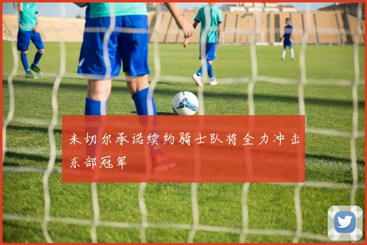 米切尔承诺续约骑士队将全力冲击东部冠军